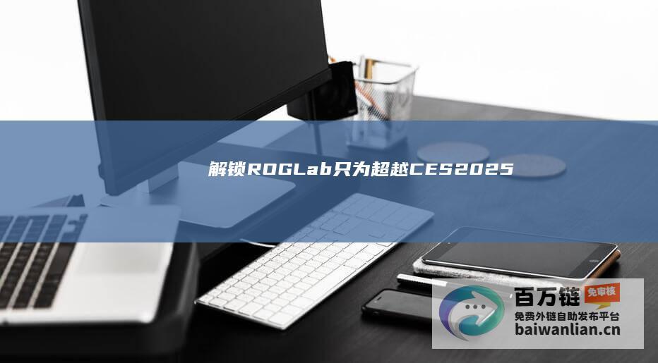 “解锁ROGLab：只为超越”CES2025ROG新品发布会正式官宣